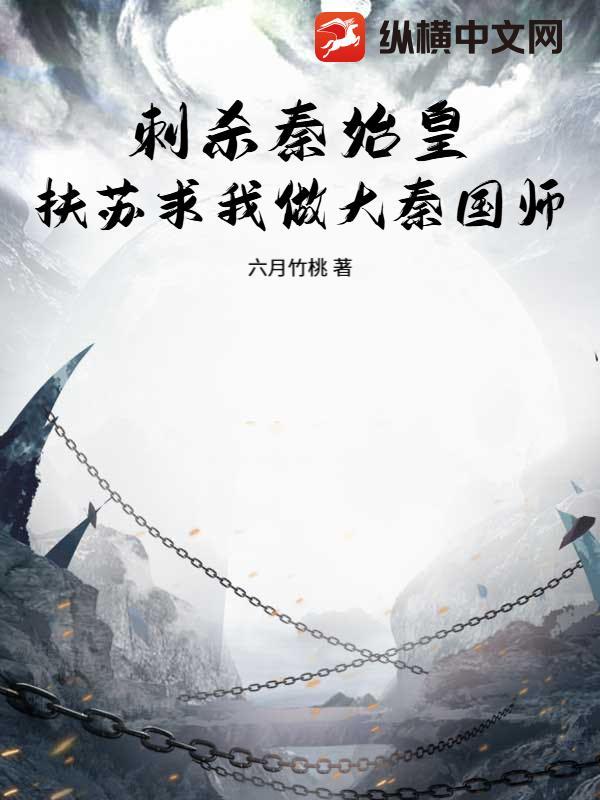 六月竹桃作品刺杀秦始皇，扶苏求我做大秦国师