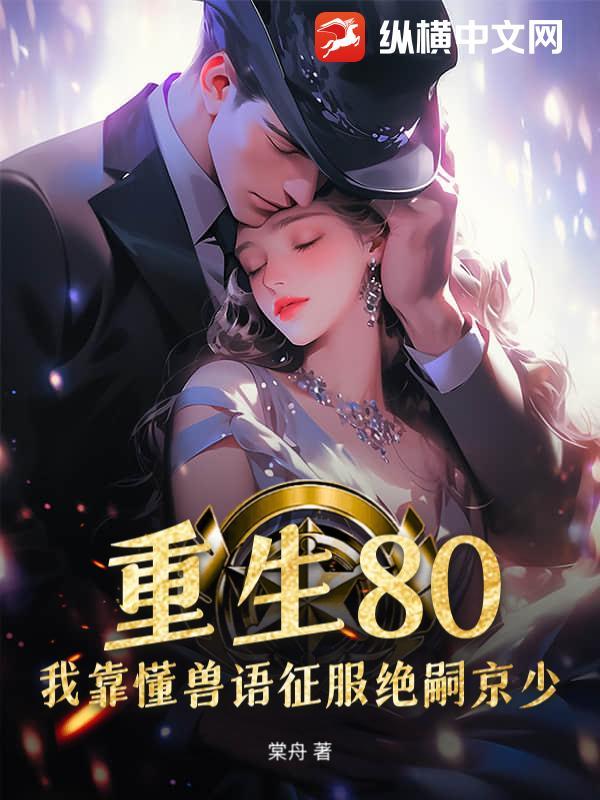 绝嗣小说重生80，我靠懂兽语征服绝嗣京少